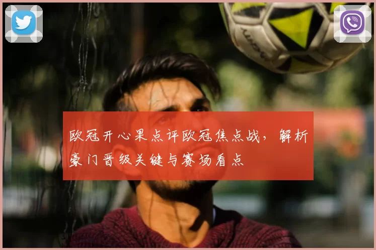 欧冠开心果点评欧冠焦点战，解析豪门晋级关键与赛场看点