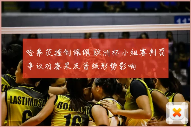 哈弗茨撞倒佩佩 欧洲杯小组赛判罚争议对赛果及晋级形势影响