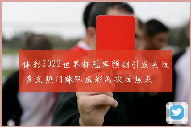 体彩2022世界杯冠军预测引发关注 多支热门球队成彩民投注焦点