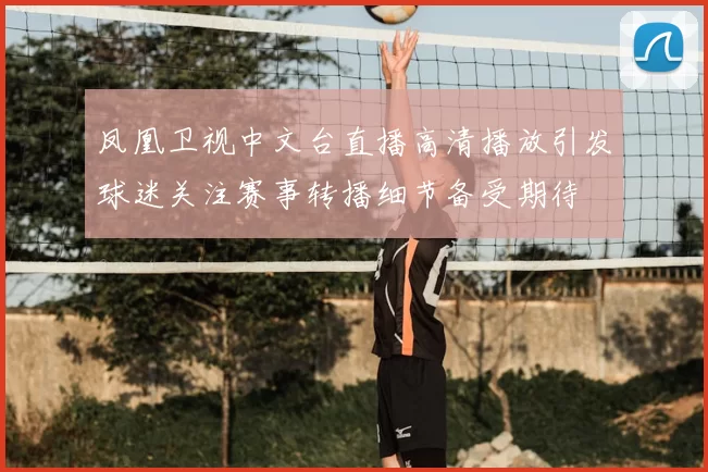 凤凰卫视中文台直播高清播放引发球迷关注赛事转播细节备受期待