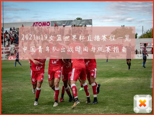 2021u19女篮世界杯直播赛程一览 中国青年队出战时间与观赛指南