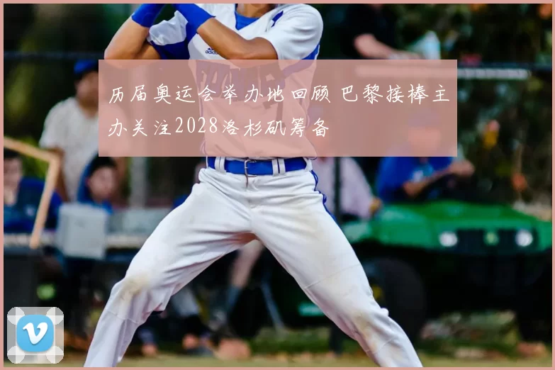 历届奥运会举办地回顾 巴黎接棒主办关注2028洛杉矶筹备