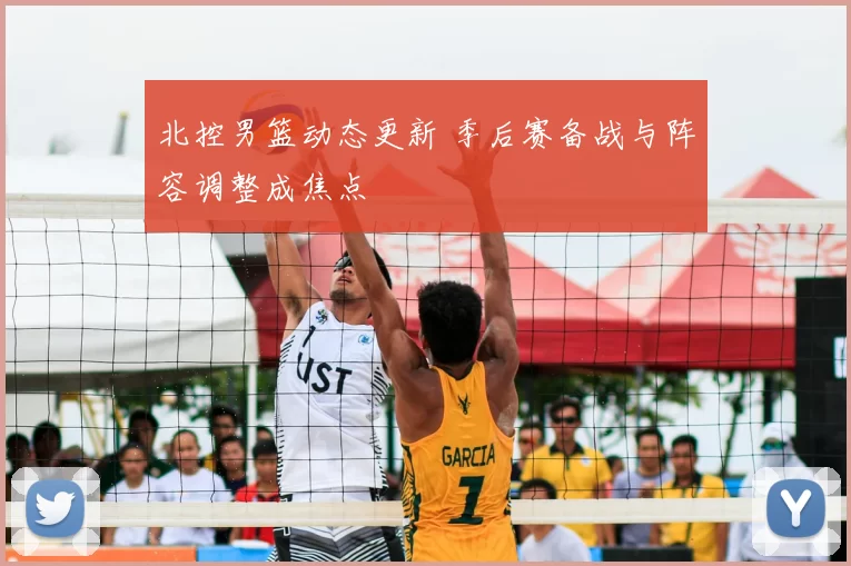 北控男篮动态更新 季后赛备战与阵容调整成焦点