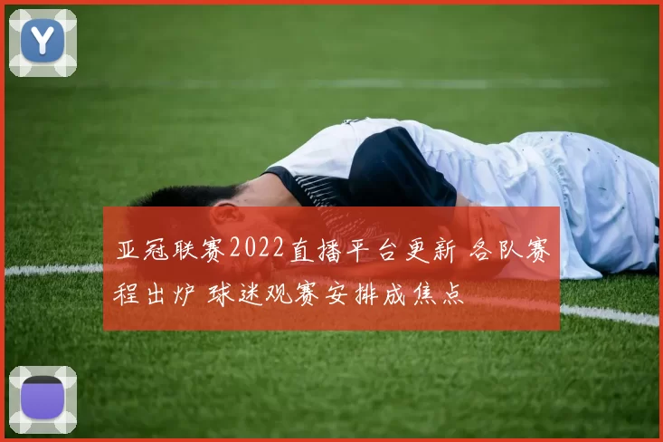 亚冠联赛2022直播平台更新 各队赛程出炉 球迷观赛安排成焦点