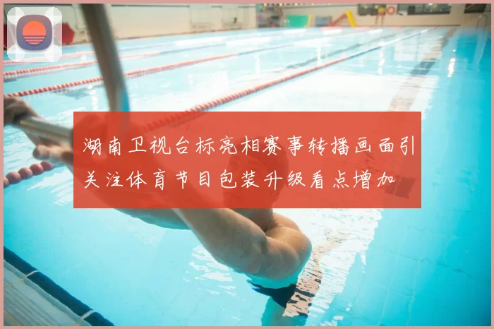 湖南卫视台标亮相赛事转播画面引关注体育节目包装升级看点增加