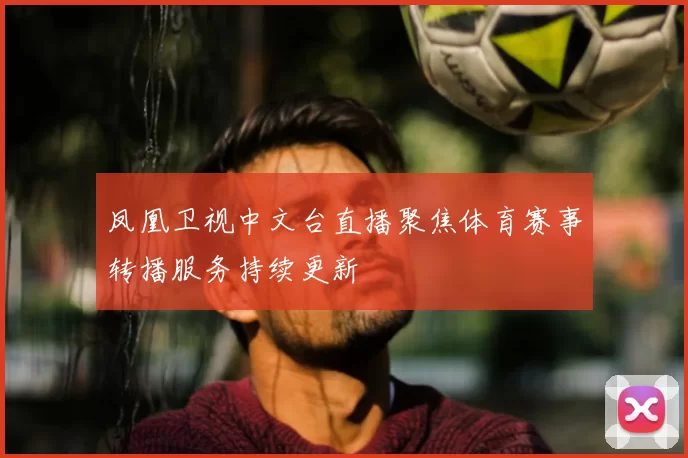 凤凰卫视中文台直播聚焦体育赛事转播服务持续更新