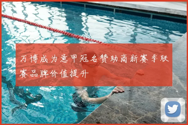 万博成为意甲冠名赞助商新赛季联赛品牌价值提升