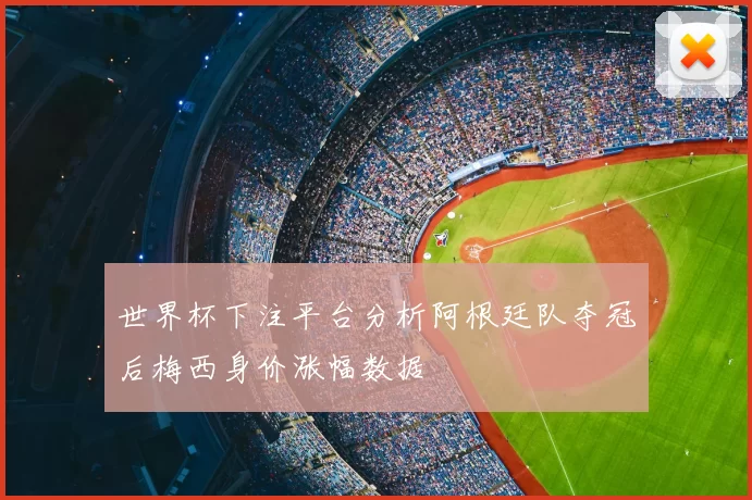 世界杯下注平台分析阿根廷队夺冠后梅西身价涨幅数据