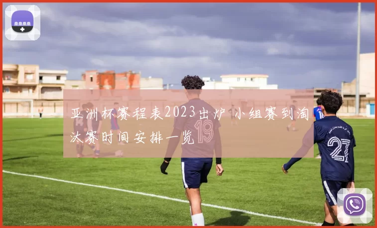 亚洲杯赛程表2023出炉 小组赛到淘汰赛时间安排一览