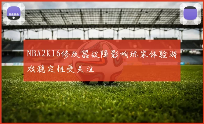 NBA2K16修改器故障影响玩家体验游戏稳定性受关注