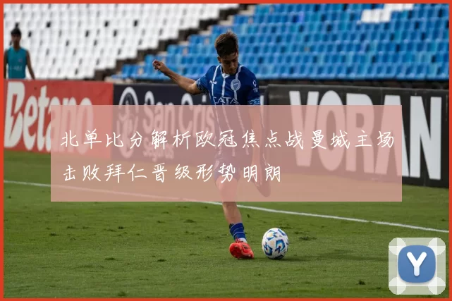 北单比分解析欧冠焦点战曼城主场击败拜仁晋级形势明朗