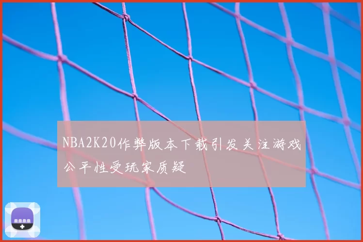 NBA2K20作弊版本下载引发关注游戏公平性受玩家质疑