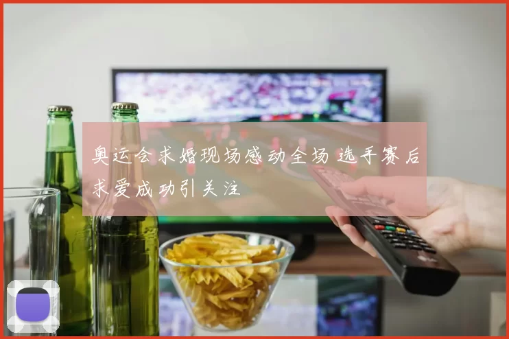 奥运会求婚现场感动全场 选手赛后求爱成功引关注