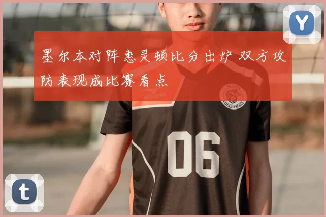 墨尔本对阵惠灵顿比分出炉 双方攻防表现成比赛看点