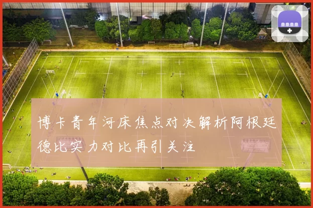 博卡青年河床焦点对决解析阿根廷德比实力对比再引关注