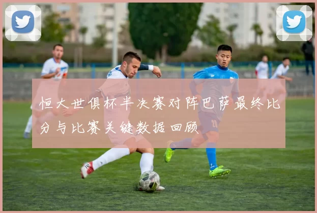 恒大世俱杯半决赛对阵巴萨最终比分与比赛关键数据回顾
