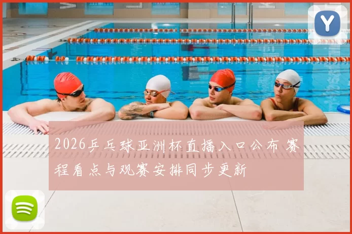 2026乒乓球亚洲杯直播入口公布 赛程看点与观赛安排同步更新