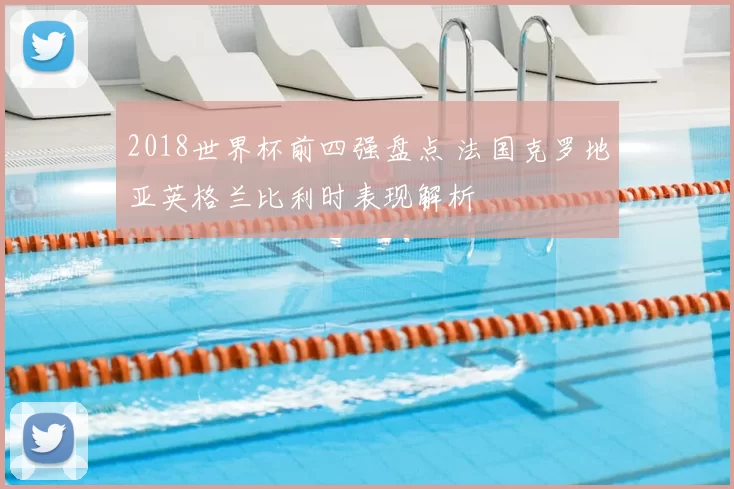 2018世界杯前四强盘点 法国克罗地亚英格兰比利时表现解析