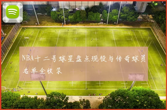 NBA十二号球星盘点现役与传奇球员名单全收录