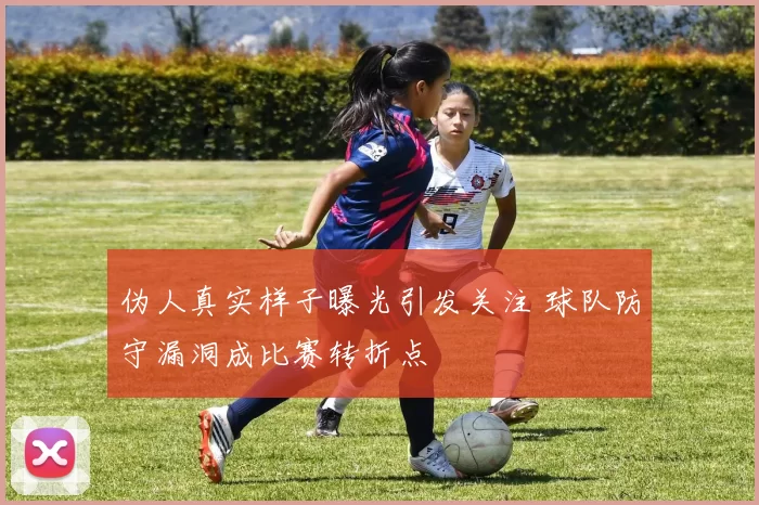 伪人真实样子曝光引发关注 球队防守漏洞成比赛转折点