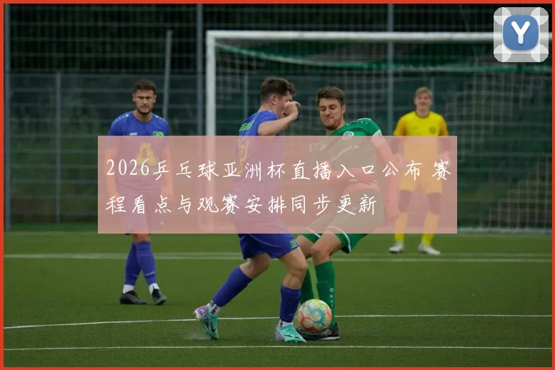 2026乒乓球亚洲杯直播入口公布 赛程看点与观赛安排同步更新